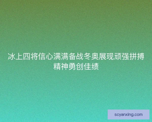 冰上四将信心满满备战冬奥展现顽强拼搏精神勇创佳绩