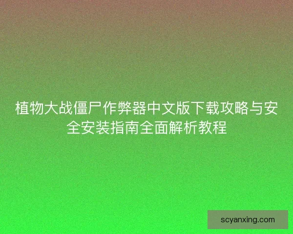 植物大战僵尸作弊器中文版下载攻略与安全安装指南全面解析教程 植物大战僵尸作弊器中文版下载攻略与安全安装指南全面解析教程