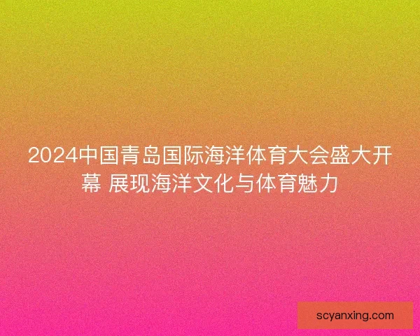 2024中国青岛国际海洋体育大会盛大开幕 展现海洋文化与体育魅力 2024中国青岛国际海洋体育大会盛大开幕 展现海洋文化与体育魅力