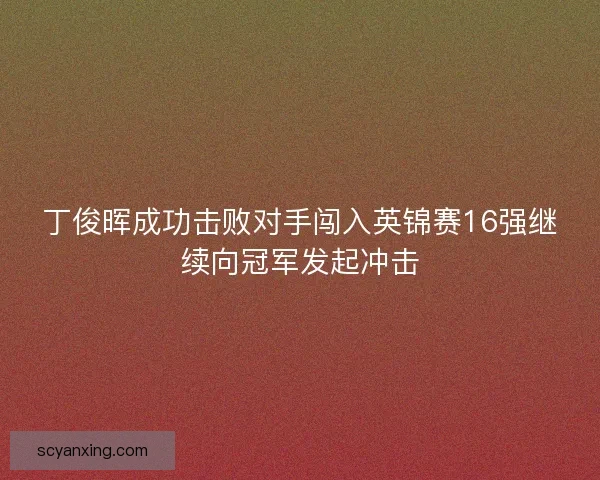 丁俊晖成功击败对手闯入英锦赛16强继续向冠军发起冲击