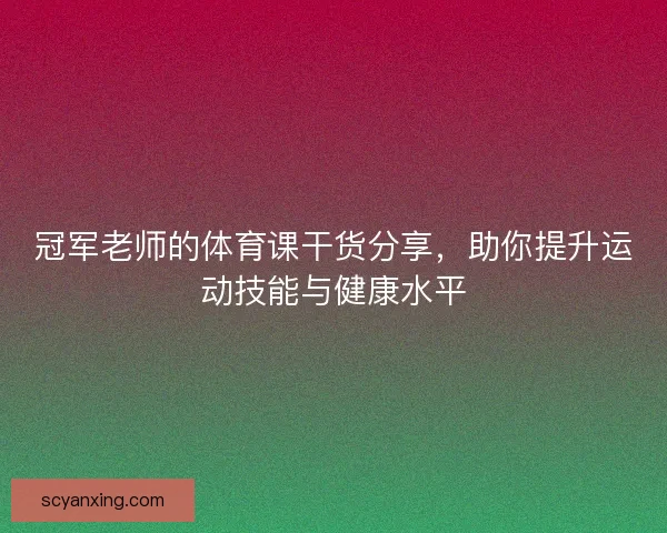 冠军老师的体育课干货分享,助你提升运动技能与健康水平 冠军老师的体育课干货分享,助你提升运动技能与健康水平