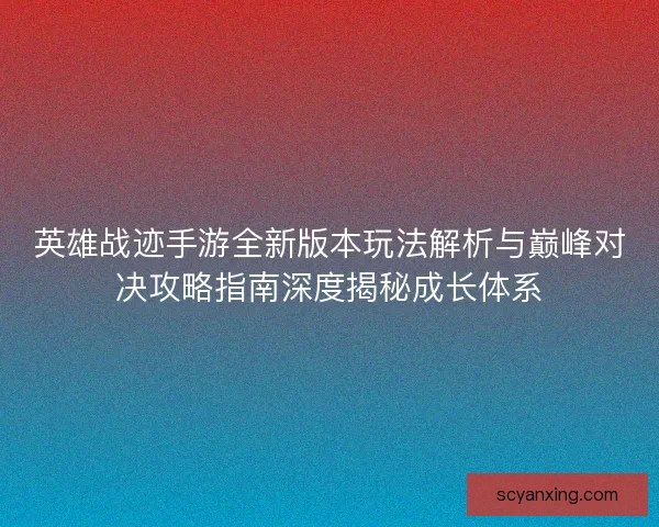 英雄战迹手游全新版本玩法解析与巅峰对决攻略指南深度揭秘成长体系 英雄战迹手游全新版本玩法解析与巅峰对决攻略指南深度揭秘成长体系