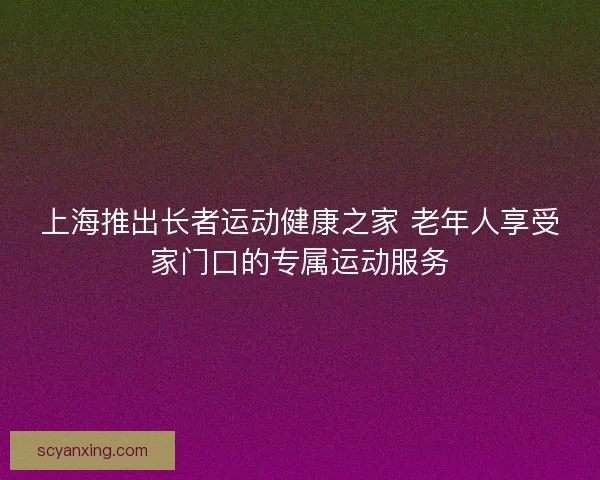 上海推出长者运动健康之家 老年人享受家门口的专属运动服务