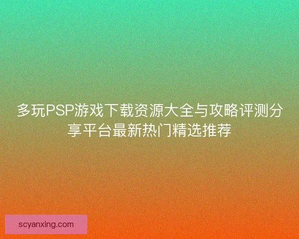 多玩PSP游戏下载资源大全与攻略评测分享平台最新热门精选推荐