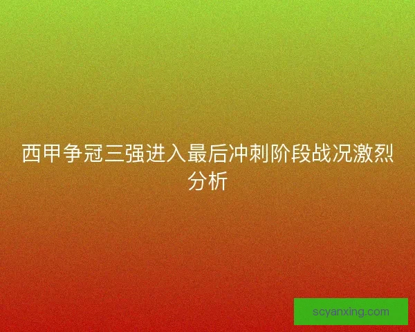 西甲争冠三强进入最后冲刺阶段战况激烈分析 西甲争冠三强进入最后冲刺阶段战况激烈分析