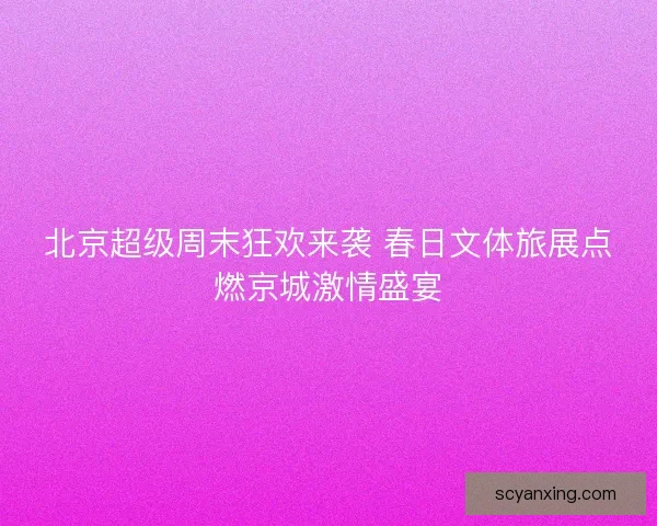 北京超级周末狂欢来袭 春日文体旅展点燃京城激情盛宴