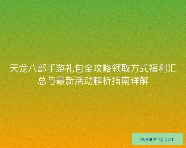 天龙八部手游礼包全攻略领取方式福利汇总与最新活动解析指南详解