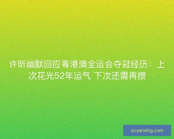 许昕幽默回应粤港澳全运会夺冠经历：上次花光52年运气 下次还需再攒