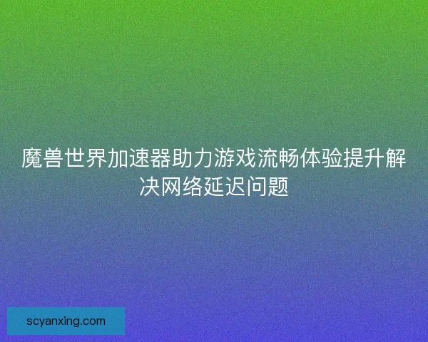 魔兽世界加速器助力游戏流畅体验提升解决网络延迟问题 魔兽世界加速器助力游戏流畅体验提升解决网络延迟问题