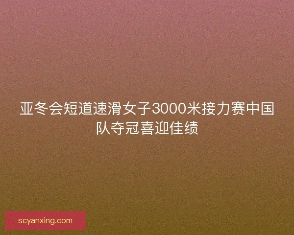 亚冬会短道速滑女子3000米接力赛中国队夺冠喜迎佳绩 亚冬会短道速滑女子3000米接力赛中国队夺冠喜迎佳绩