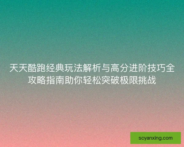 天天酷跑经典玩法解析与高分进阶技巧全攻略指南助你轻松突破极限挑战 天天酷跑经典玩法解析与高分进阶技巧全攻略指南助你轻松突破极限挑战