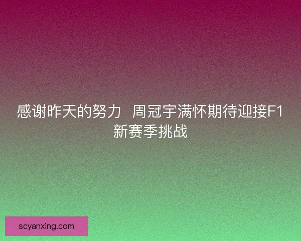 感谢昨天的努力 周冠宇满怀期待迎接F1新赛季挑战 感谢昨天的努力 周冠宇满怀期待迎接F1新赛季挑战