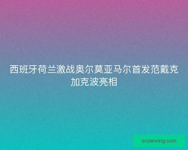 西班牙荷兰激战奥尔莫亚马尔首发范戴克加克波亮相 西班牙荷兰激战奥尔莫亚马尔首发范戴克加克波亮相