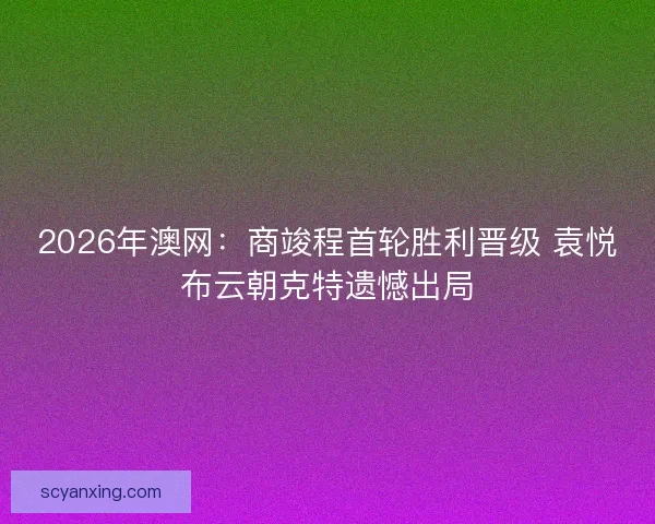2026年澳网:商竣程首轮胜利晋级 袁悦布云朝克特遗憾出局 2026年澳网:商竣程首轮胜利晋级 袁悦布云朝克特遗憾出局