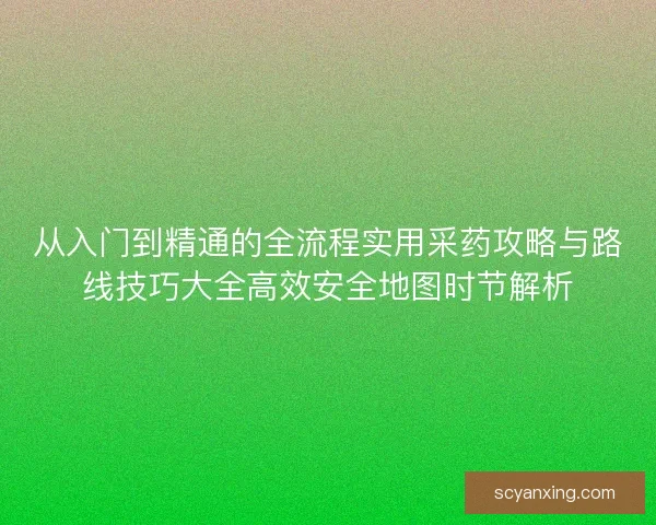 从入门到精通的全流程实用采药攻略与路线技巧大全高效安全地图时节解析 从入门到精通的全流程实用采药攻略与路线技巧大全高效安全地图时节解析