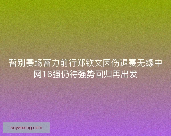 暂别赛场蓄力前行郑钦文因伤退赛无缘中网16强仍待强势回归再出发 暂别赛场蓄力前行郑钦文因伤退赛无缘中网16强仍待强势回归再出发