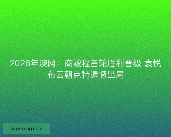 2026年澳网:商竣程首轮胜利晋级 袁悦布云朝克特遗憾出局 2026年澳网:商竣程首轮胜利晋级 袁悦布云朝克特遗憾出局